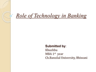 Role of Technology in Banking
Submitted by:
Khushbu
MBA 1st year
Ch.Bansilal University, Bhiwani
 