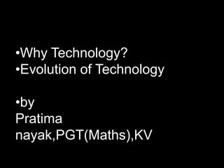 •Why Technology?
•Evolution of Technology

•by
Pratima
nayak,PGT(Maths),KV
 
