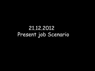 21.12.2012
Present job Scenario
 