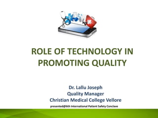Dr. Lallu Joseph
Quality Manager
Christian Medical College Vellore
ROLE OF TECHNOLOGY IN
PROMOTING QUALITY
presented@6th International Patient Safety Conclave
 