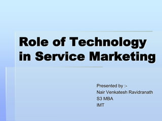 Role of Technology
in Service Marketing

           Presented by :-
           Nair Venkatesh Ravidranath
           S3 MBA
           IMT
 