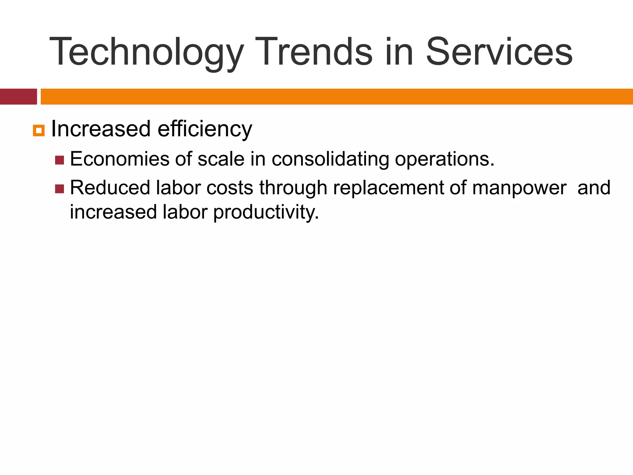 Technology Trends in Services
 Increased

efficiency

 Economies

of scale in consolidating operations.
 Reduced labor costs through replacement of manpower and
increased labor productivity.

 