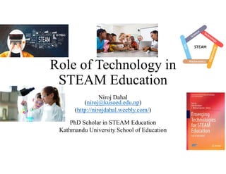 Role of Technology in
STEAM Education
Niroj Dahal
(niroj@kusoed.edu.np)
(http://nirojdahal.weebly.com/)
PhD Scholar in STEAM Education
Kathmandu University School of Education
 