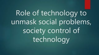 Role of technology to
unmask social problems,
society control of
technology
 