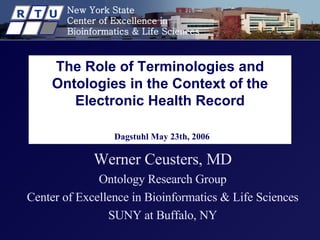 The Role of Terminologies and Ontologies in the Context of the Electronic Health Record   Dagstuhl May 23th, 2006 Werner Ceusters, MD Ontology Research Group Center of Excellence in Bioinformatics & Life Sciences SUNY at Buffalo, NY 
