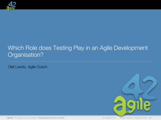 Which Role does Testing Play in an Agile Development
 Organisation?
 Olaf Lewitz, Agile Coach




agile42 | The Agile Coaching Company—“Coaching Good Teams to Great”   www.agile42.com |   All rights reserved. Copyright © 2007 - 2011.
 