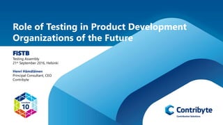 Role of Testing in Product Development
Organizations of the Future
FiSTB
Testing Assembly
21st September 2016, Helsinki
Henri Hämäläinen
Principal Consultant, CEO
Contribyte
 