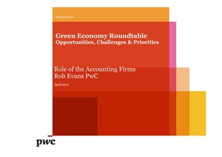www.pwc.com




 Green Economy Roundtable
 Opportunities, Challenges & Priorities




Role of the Accounting Firms
Rob Evans PwC
April 2012
 