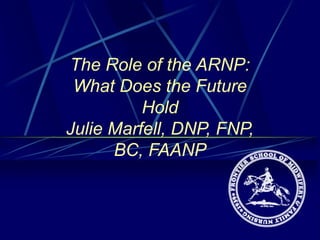 The Role of the ARNP:
What Does the Future
Hold
Julie Marfell, DNP, FNP,
BC, FAANP
 