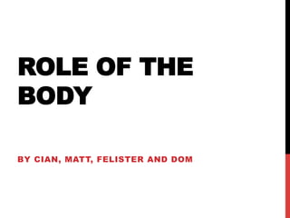 ROLE OF THE
BODY

BY CIAN, MATT, FELISTER AND DOM
 