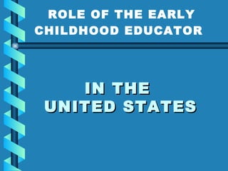 IN THE  UNITED STATES ROLE OF THE EARLY CHILDHOOD EDUCATOR   