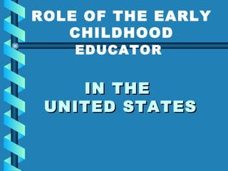 IN THE  UNITED STATES ROLE OF THE EARLY CHILDHOOD  EDUCATOR   