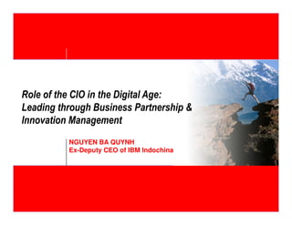 Role of the CIO in the Digital Age: 
Leading through Business Partnership & 
Innovation Management 
NGUYEN BA QUYNH 
Ex-Deputy CEO of IBM Indochina 
 