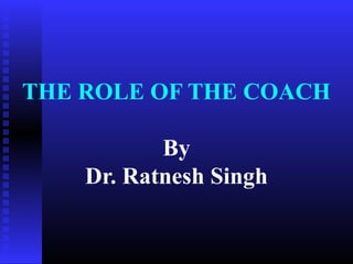 THE ROLE OF THE COACH
By
Dr. Ratnesh Singh
 