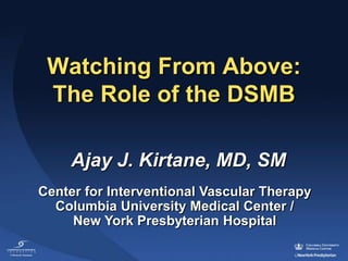 Watching From Above:
 The Role of the DSMB

     Ajay J. Kirtane, MD, SM
Center for Interventional Vascular Therapy
  Columbia University Medical Center /
     New York Presbyterian Hospital
 