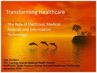 Transforming Healthcare The Role of Electronic Medical Records and Information Technology Dale Sanders CIO, Cayman Islands National Health System Healthcare 20/20: Cayman Islands National Healthcare Conference November 2010 