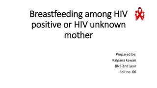 Breastfeeding among HIV
positive or HIV unknown
mother
Prepared by:
Kalpana kawan
BNS 2nd year
Roll no. 06
 