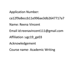 Application Number:
ca12f9a8eccb11e996ae3db2647717a7
Name: Reena Vincent
Email id:reenavincent111@gmail.com
Affiliation :ugc19_ge03
Acknowledgement
Course name- Academic Writing
 