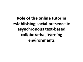 Role of the online tutor in
establishing social presence in
asynchronous text-based
collaborative learning
environments
 