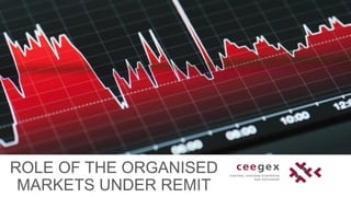 ROLE OF THE ORGANISED
MARKETS UNDER REMIT
 