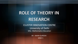 ROLE OF THEORY IN
RESEARCH
BY:- AMAN QURESHI
MME 5
CLUSTER INNOVATION CENTRE
University of Delhi
MSc. Mathematics Education
 