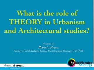What is the role of
THEORY
in Urbanism and
Architectural studies?
Prepared by

Roberto Rocco

Faculty of Architecture, Spatial Planning and Strategy, TU Delft

URBANISM
Challenge(the(future

SpatialPlanning
&Strategy

 