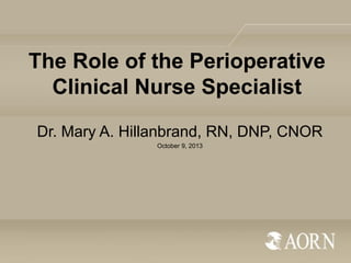 The Role of the Perioperative
Clinical Nurse Specialist
Dr. Mary A. Hillanbrand, RN, DNP, CNOR
October 9, 2013

 
