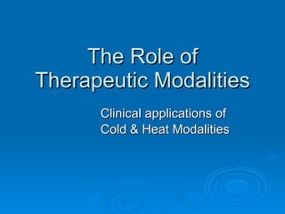 The Role of Therapeutic Modalities Clinical applications of  Cold & Heat Modalities 