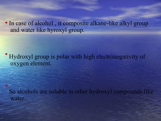 1111
In case of alcohol , it composite alkane-like alkyl group
and water like hyroxyl group.
Hydroxyl group is polar with high electronegativity of
oxygen element.
So alcohols are soluble in other hydroxyl compounds like
water.
 