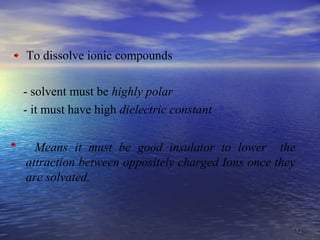 1313
To dissolve ionic compounds
- solvent must be highly polar
- it must have high dielectric constant
Means it must be good insulator to lower the
attraction between oppositely charged Ions once they
are solvated.
 