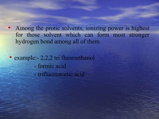 3636
Among the protic solvents, ionizing power is highest
for those solvent which can form most stronger
hydrogen bond among all of them.
example:- 2,2,2 tri fluoroethanol
- formic acid
- trifluoroacetic acid
 