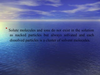 44
Solute molecules and ions do not exist in the solution
as nacked particles but always solvated and each
dissolved particles is a cluster of solvent molecules.
 