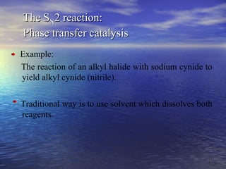 4141
The SThe SNN2 reaction:2 reaction:
Phase transfer catalysisPhase transfer catalysis
Example:
The reaction of an alkyl halide with sodium cynide to
yield alkyl cynide (nitrile).
Traditional way is to use solvent which dissolves both
reagents.
 