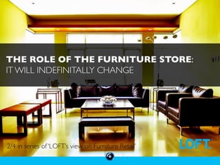 THE ROLE OF THE FURNITURE STORE:	

IT WILL INDEFINITALLY CHANGE	

2/4 in series of ‘LOFT’s view on Furniture Retail’	

 