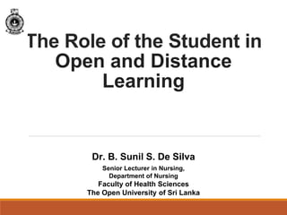 The Role of the Student in
Open and Distance
Learning
Dr. B. Sunil S. De Silva
Senior Lecturer in Nursing,
Department of Nursing
Faculty of Health Sciences
The Open University of Sri Lanka
 