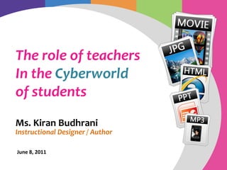 The role of teachers
In the Cyberworld
of students
Ms. Kiran Budhrani
Instructional Designer / Author

June 8, 2011
 