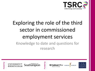 Exploring the role of the third
                sector in commissioned
                 employment services
              Knowledge to date and questions for
                           research
                             Funded by:
Hosted by:
 