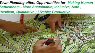 Town Planning offers Opportunities for- Making Human
Settlements - More Sustainable; Inclusive, Safe ,
Resilient, Qualitative ; Livable; Productive
 