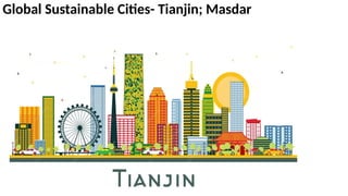 Global Sustainable Cities- Tianjin; Masdar
 