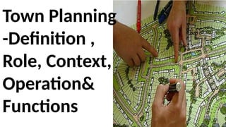 Town Planning
-Definition ,
Role, Context,
Operation&
Functions
 