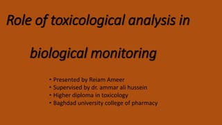 Role of toxicological analysis in
biological monitoring
• Presented by Reiam Ameer
• Supervised by dr. ammar ali hussein
• Higher diploma in toxicology
• Baghdad university college of pharmacy
 