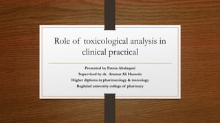 Role of toxicological analysis in
clinical practical
Presented by Fatma Altalaqani
Supervised by dr. Ammar Ali Hussein
Higher diploma in pharmacology & toxicology
Baghdad university college of pharmacy
 