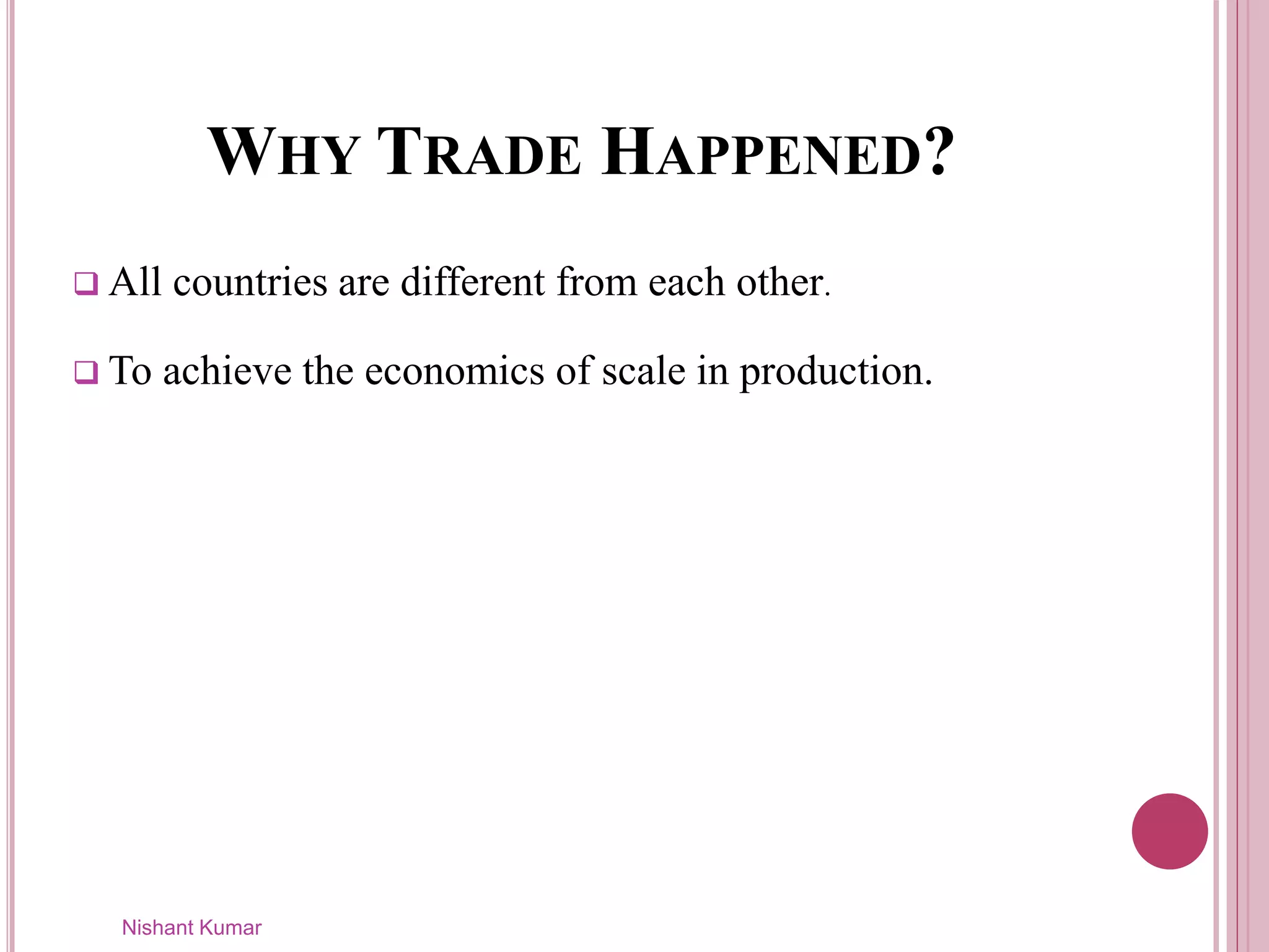 WHY TRADE HAPPENED?
Nishant Kumar
 All countries are different from each other.
 To achieve the economics of scale in production.
 