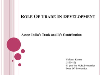 ROLE OF TRADE IN DEVELOPMENT
Assess India’s Trade and It’s Contribution
Nishant Kumar
(I120412)
III year Int. M.Sc.Economics
Dept. Of Economics
 