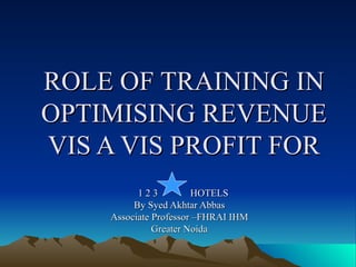 ROLE OF TRAINING IN OPTIMISING REVENUE VIS A VIS PROFIT FOR 1 2 3  HOTELS By Syed Akhtar Abbas Associate Professor –FHRAI IHM Greater Noida 