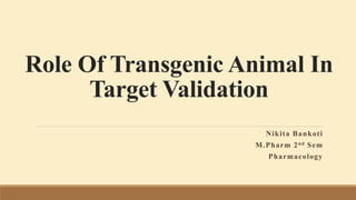 Role Of Transgenic Animal In
Target Validation
Nikita Bankoti
M.Pharm 2nd Sem
Pharmacology
 