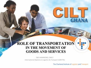ROLE OF TRANSPORTATION  IN THE MOVEMENT OF  GOODS AND SERVICES  EBO HAMMOND, CMILT International Diploma in Logistics & Transport (GIM PA) 