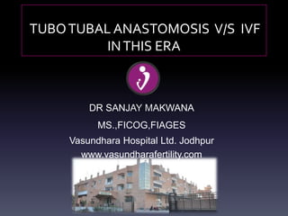 TUBOTUBAL ANASTOMOSIS V/S IVF
INTHIS ERA
DR SANJAY MAKWANA
MS.,FICOG,FIAGES
Vasundhara Hospital Ltd. Jodhpur
www.vasundharafertility.com
 