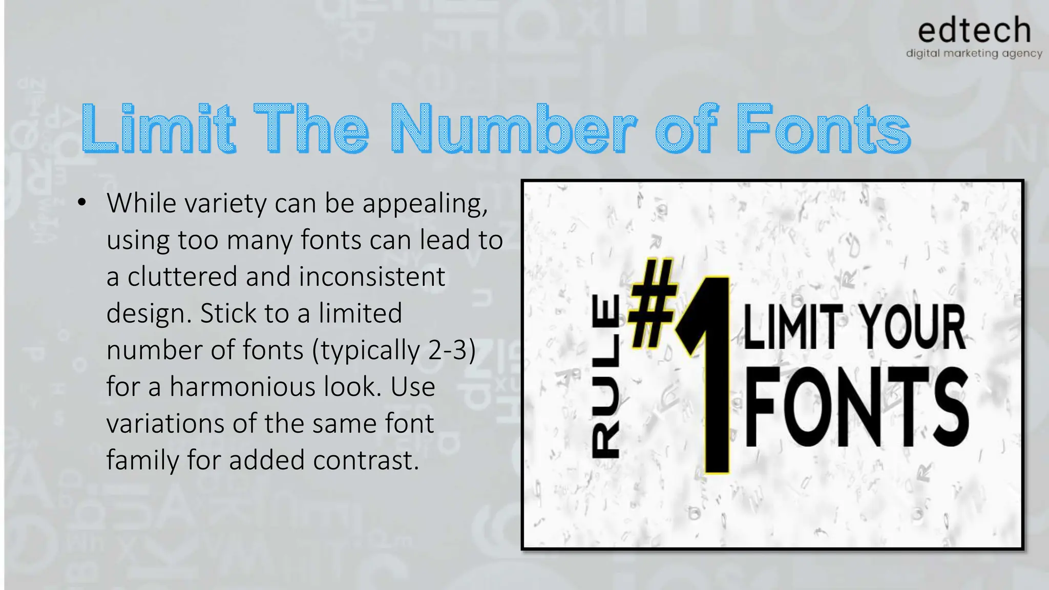 • While variety can be appealing,
using too many fonts can lead to
a cluttered and inconsistent
design. Stick to a limited
number of fonts (typically 2-3)
for a harmonious look. Use
variations of the same font
family for added contrast.
 