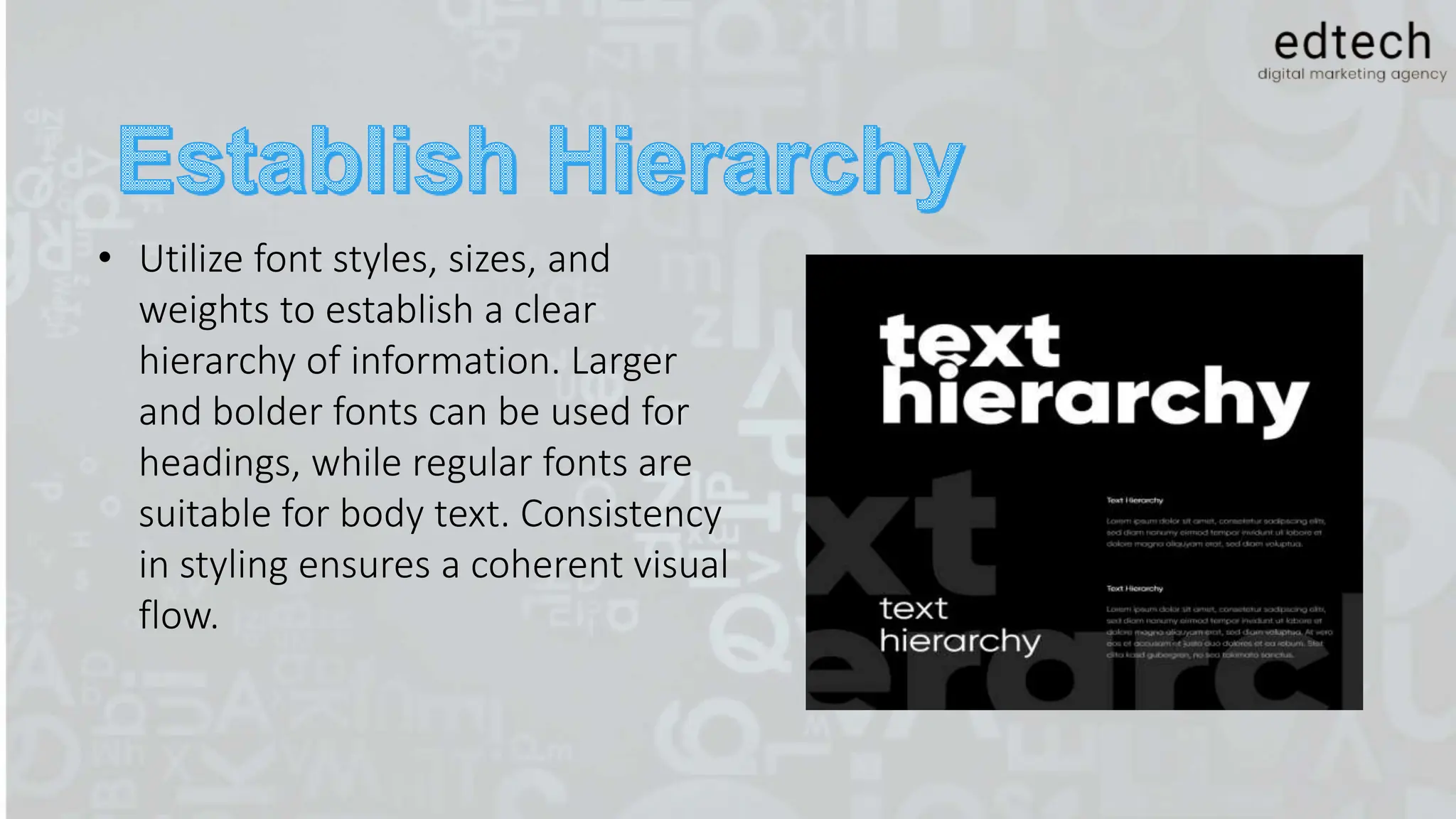 • Utilize font styles, sizes, and
weights to establish a clear
hierarchy of information. Larger
and bolder fonts can be used for
headings, while regular fonts are
suitable for body text. Consistency
in styling ensures a coherent visual
flow.
 